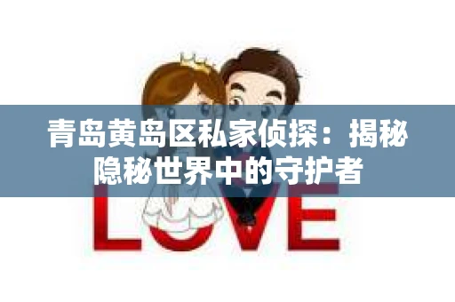 青岛黄岛区私家侦探：揭秘隐秘世界中的守护者