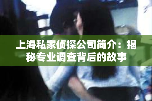 上海私家侦探公司简介：揭秘专业调查背后的故事