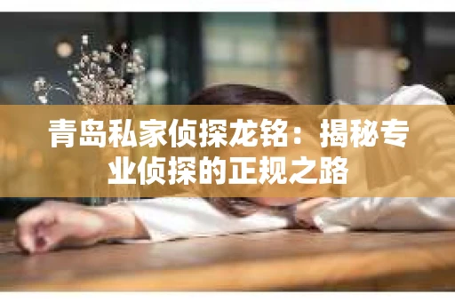 青岛私家侦探龙铭：揭秘专业侦探的正规之路