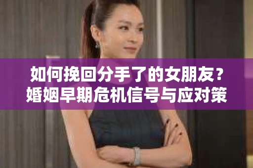 如何挽回分手了的女朋友？婚姻早期危机信号与应对策略