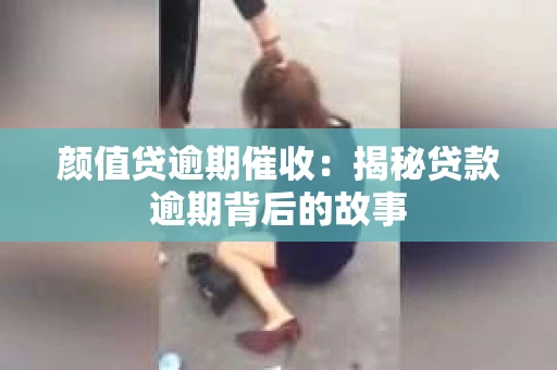 颜值贷逾期催收：揭秘贷款逾期背后的故事