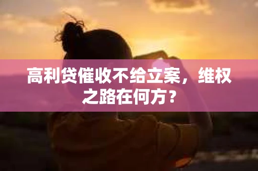 高利贷催收不给立案，维权之路在何方？