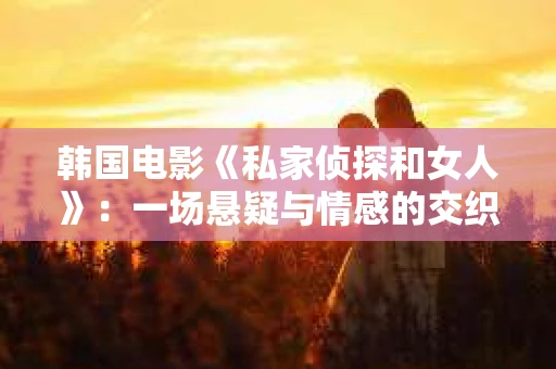 韩国电影《私家侦探和女人》：一场悬疑与情感的交织之旅