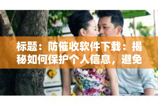 标题：防催收软件下载：揭秘如何保护个人信息，避免骚扰电话