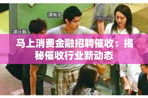 马上消费金融招聘催收：揭秘催收行业新动态