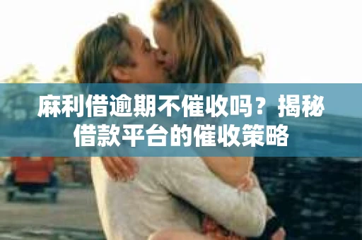麻利借逾期不催收吗？揭秘借款平台的催收策略