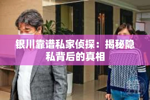 银川靠谱私家侦探：揭秘隐私背后的真相