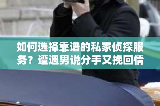 如何选择靠谱的私家侦探服务?遭遇男说分手又挽回情况怎么办? 如何选择靠谱的私家侦探服务?遭遇男说分手又挽回情况怎么办?