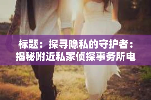 标题：探寻隐私的守护者：揭秘附近私家侦探事务所电话