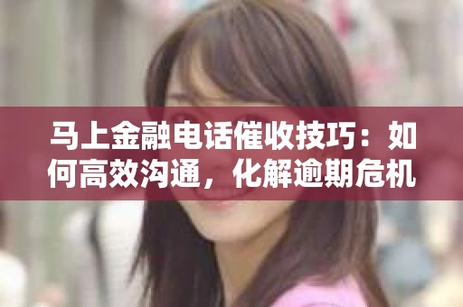马上金融电话催收技巧：如何高效沟通，化解逾期危机
