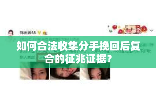 如何合法收集分手挽回后复合的征兆证据？