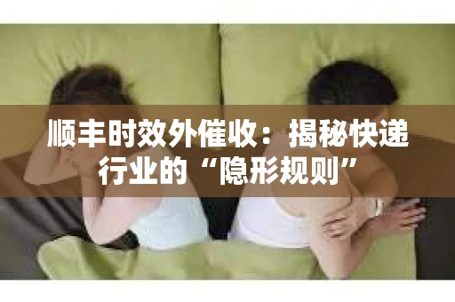 顺丰时效外催收：揭秘快递行业的“隐形规则”