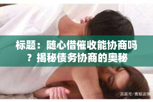 标题：随心借催收能协商吗？揭秘债务协商的奥秘