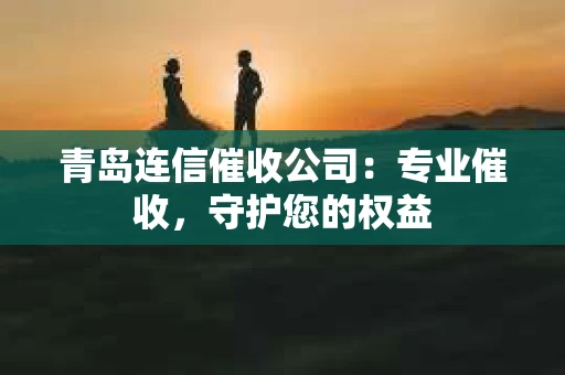 青岛连信催收公司：专业催收，守护您的权益