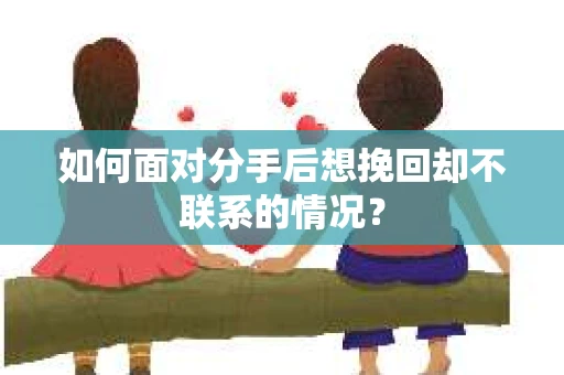 如何面对分手后想挽回却不联系的情况？