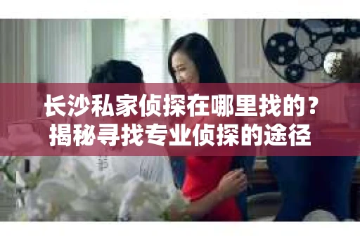 长沙私家侦探在哪里找的？揭秘寻找专业侦探的途径