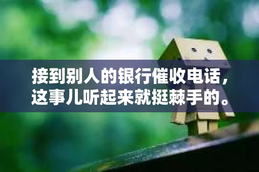 接到别人的银行催收电话，这事儿听起来就挺棘手的。我最近就遇到了这样的事情，所以想和大家聊聊这个话题。首先，你得明白，银行催收电话并不是什么新鲜事儿，但面对这样的电话，我们该如何应对呢？下面，我就从自己的经历出发，和大家分享一下我的看法。