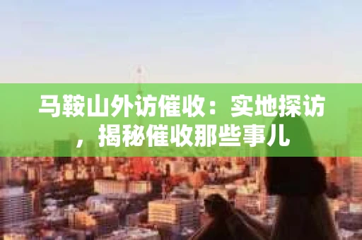 马鞍山外访催收：实地探访，揭秘催收那些事儿