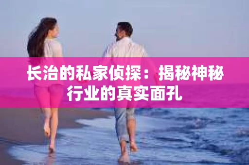 长治的私家侦探：揭秘神秘行业的真实面孔