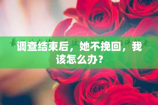 调查结束后，她不挽回，我该怎么办？