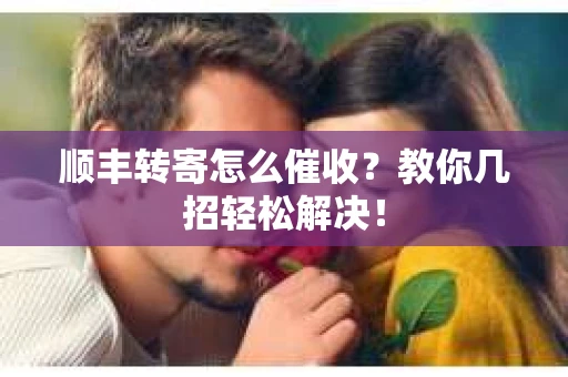 顺丰转寄怎么催收？教你几招轻松解决！