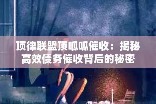 顶律联盟顶呱呱催收：揭秘高效债务催收背后的秘密