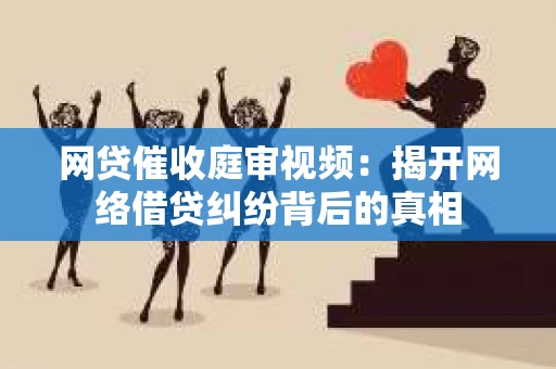 网贷催收庭审视频：揭开网络借贷纠纷背后的真相