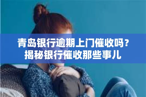 青岛银行逾期上门催收吗？揭秘银行催收那些事儿