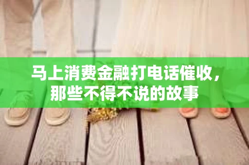马上消费金融打电话催收，那些不得不说的故事