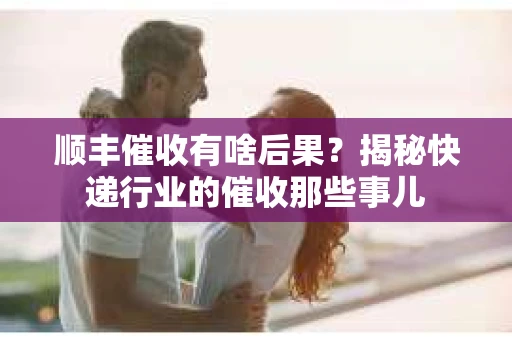 顺丰催收有啥后果？揭秘快递行业的催收那些事儿