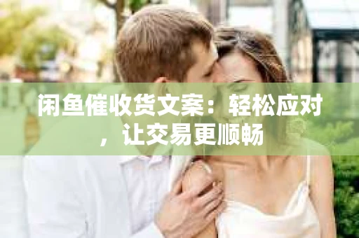 闲鱼催收货文案：轻松应对，让交易更顺畅