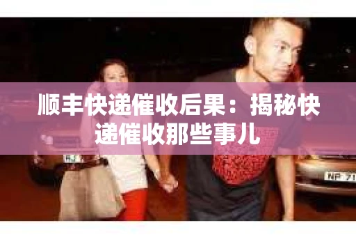 顺丰快递催收后果：揭秘快递催收那些事儿