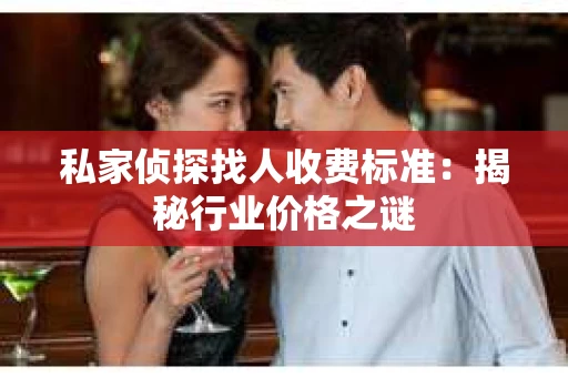 私家侦探找人收费标准：揭秘行业价格之谜