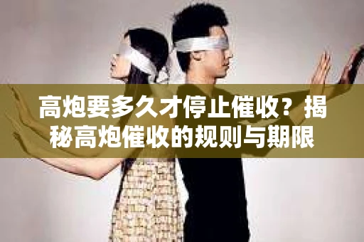 高炮要多久才停止催收？揭秘高炮催收的规则与期限