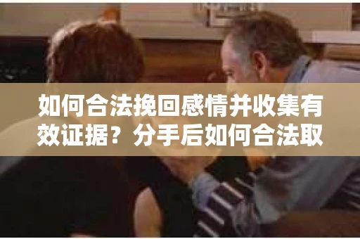 如何合法挽回感情并收集有效证据？分手后如何合法取证