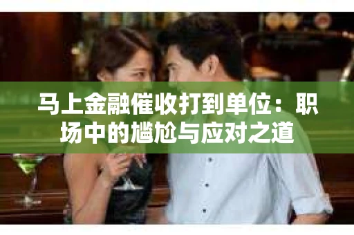 马上金融催收打到单位：职场中的尴尬与应对之道
