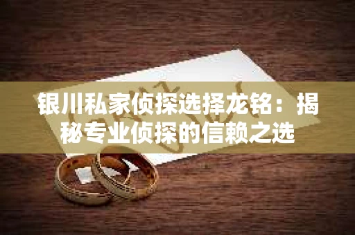 银川私家侦探选择龙铭：揭秘专业侦探的信赖之选