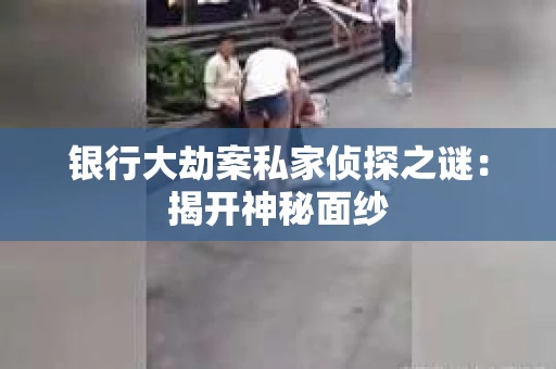 银行大劫案私家侦探之谜：揭开神秘面纱