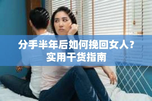 分手半年后如何挽回女人？实用干货指南