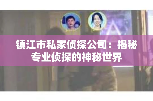 镇江市私家侦探公司：揭秘专业侦探的神秘世界