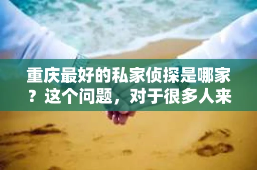 重庆最好的私家侦探是哪家？这个问题，对于很多人来说，可能是一个出于无奈的选择。在这个快节奏的社会，有些人可能因为婚姻、家庭、工作等原因，需要寻求私家侦探的帮助。那么，在重庆，哪家私家侦探是众人眼中的佼佼者呢？今天，我就来和大家聊聊这个话题。