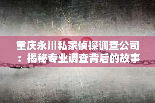 重庆永川私家侦探调查公司：揭秘专业调查背后的故事