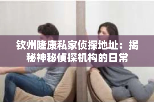 钦州隆康私家侦探地址：揭秘神秘侦探机构的日常