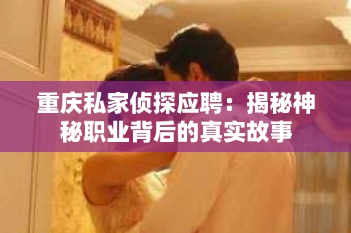 重庆私家侦探应聘：揭秘神秘职业背后的真实故事