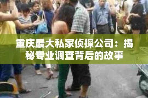 重庆最大私家侦探公司：揭秘专业调查背后的故事