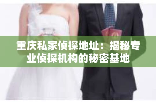 重庆私家侦探地址：揭秘专业侦探机构的秘密基地