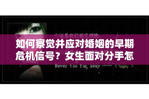 如何察觉并应对婚姻的早期危机信号？女生面对分手怎么办？