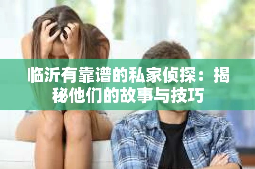 临沂有靠谱的私家侦探：揭秘他们的故事与技巧