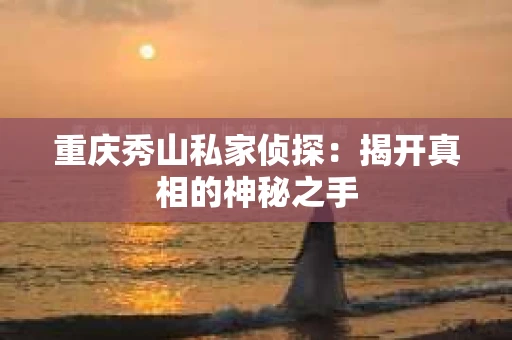 重庆秀山私家侦探：揭开真相的神秘之手