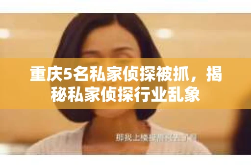重庆5名私家侦探被抓，揭秘私家侦探行业乱象